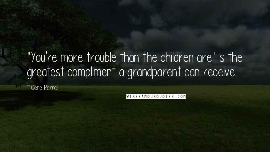 Gene Perret Quotes: "You're more trouble than the children are" is the greatest compliment a grandparent can receive.