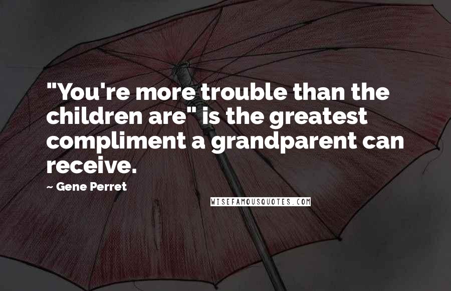 Gene Perret Quotes: "You're more trouble than the children are" is the greatest compliment a grandparent can receive.