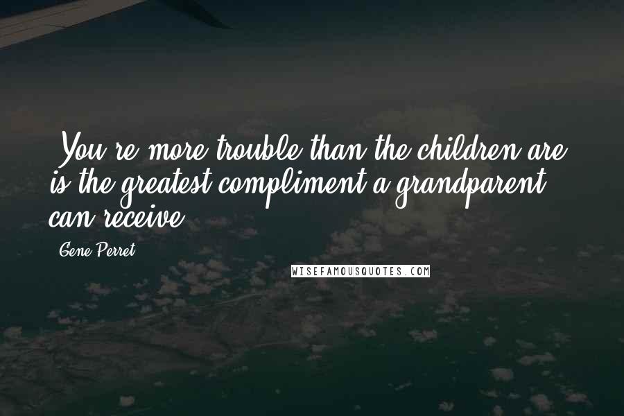 Gene Perret Quotes: "You're more trouble than the children are" is the greatest compliment a grandparent can receive.