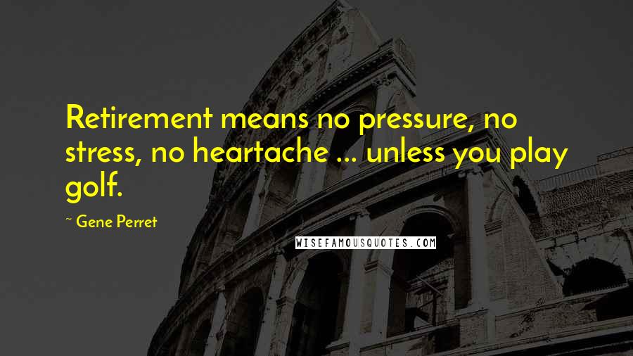 Gene Perret Quotes: Retirement means no pressure, no stress, no heartache ... unless you play golf.