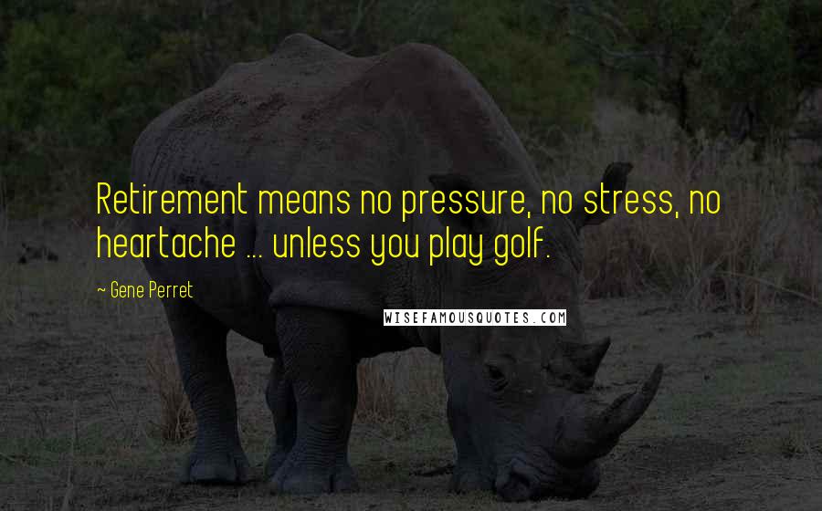 Gene Perret Quotes: Retirement means no pressure, no stress, no heartache ... unless you play golf.