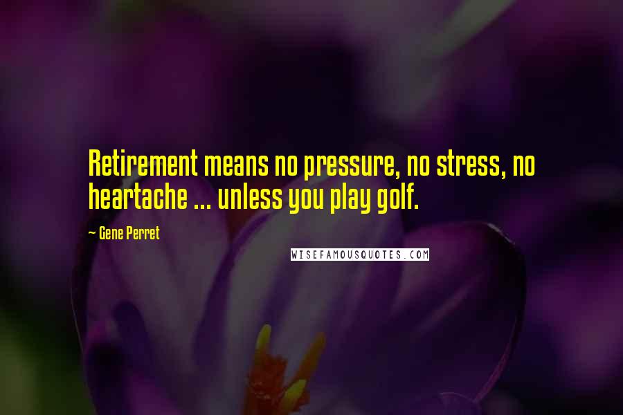 Gene Perret Quotes: Retirement means no pressure, no stress, no heartache ... unless you play golf.