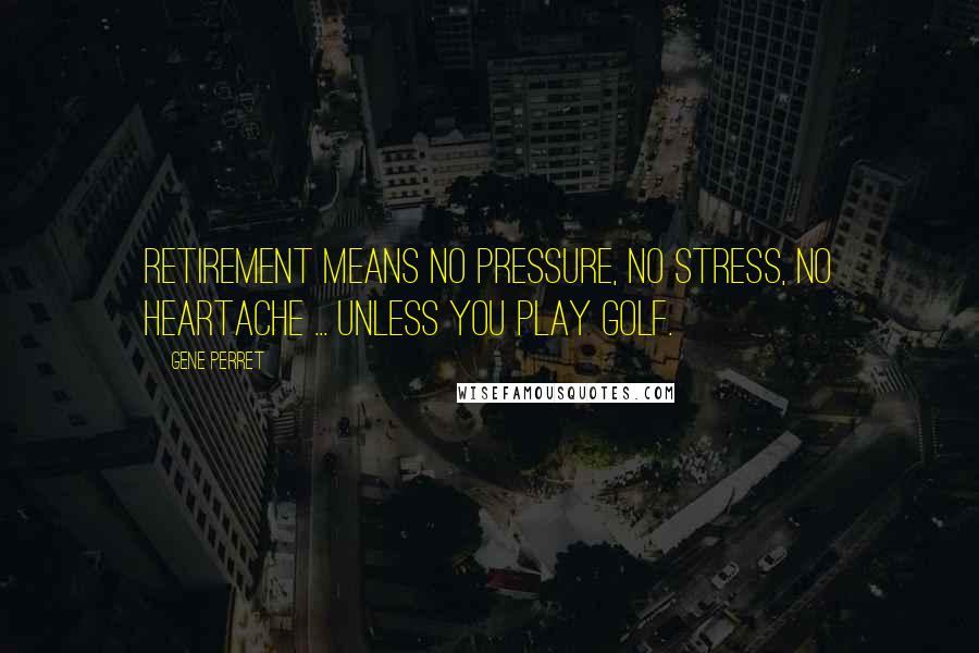 Gene Perret Quotes: Retirement means no pressure, no stress, no heartache ... unless you play golf.