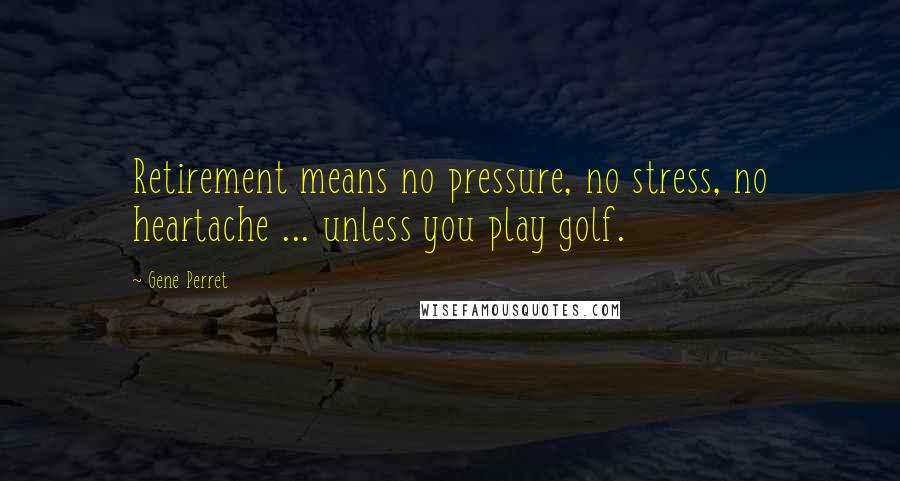 Gene Perret Quotes: Retirement means no pressure, no stress, no heartache ... unless you play golf.