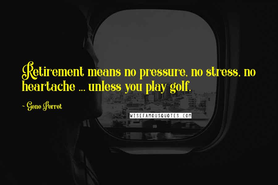 Gene Perret Quotes: Retirement means no pressure, no stress, no heartache ... unless you play golf.