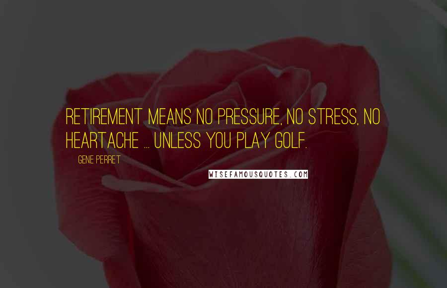 Gene Perret Quotes: Retirement means no pressure, no stress, no heartache ... unless you play golf.