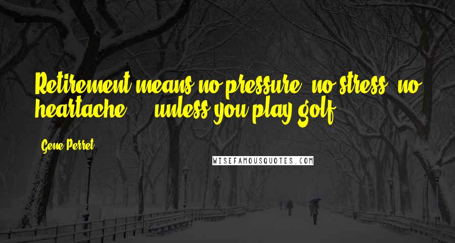 Gene Perret Quotes: Retirement means no pressure, no stress, no heartache ... unless you play golf.