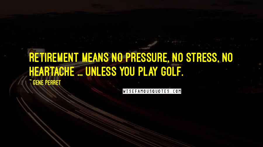 Gene Perret Quotes: Retirement means no pressure, no stress, no heartache ... unless you play golf.