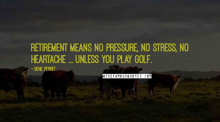 Gene Perret Quotes: Retirement means no pressure, no stress, no heartache ... unless you play golf.