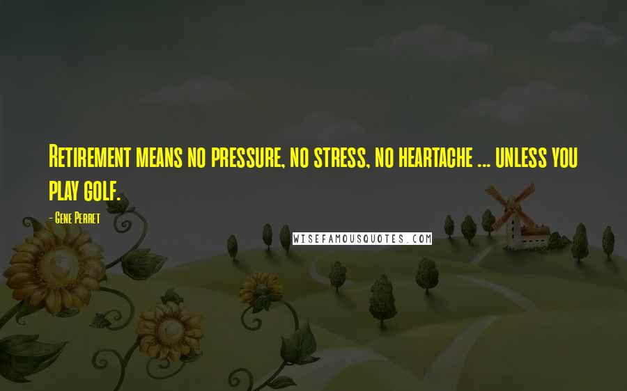 Gene Perret Quotes: Retirement means no pressure, no stress, no heartache ... unless you play golf.