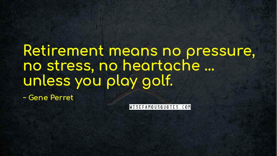 Gene Perret Quotes: Retirement means no pressure, no stress, no heartache ... unless you play golf.