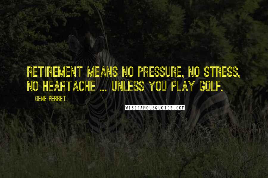 Gene Perret Quotes: Retirement means no pressure, no stress, no heartache ... unless you play golf.