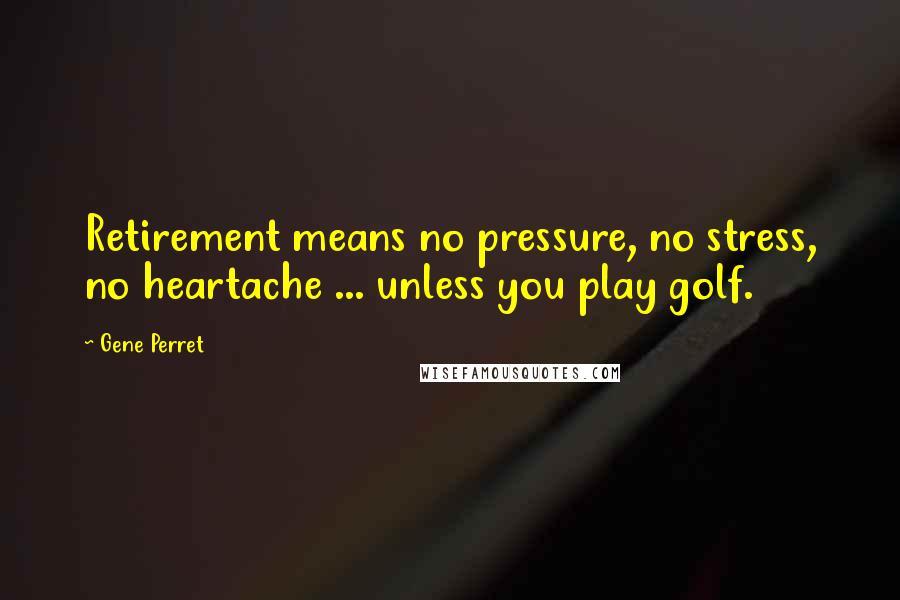 Gene Perret Quotes: Retirement means no pressure, no stress, no heartache ... unless you play golf.