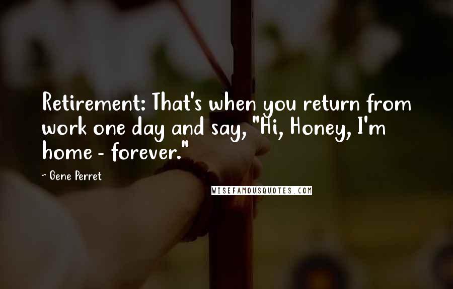 Gene Perret Quotes: Retirement: That's when you return from work one day and say, "Hi, Honey, I'm home - forever."