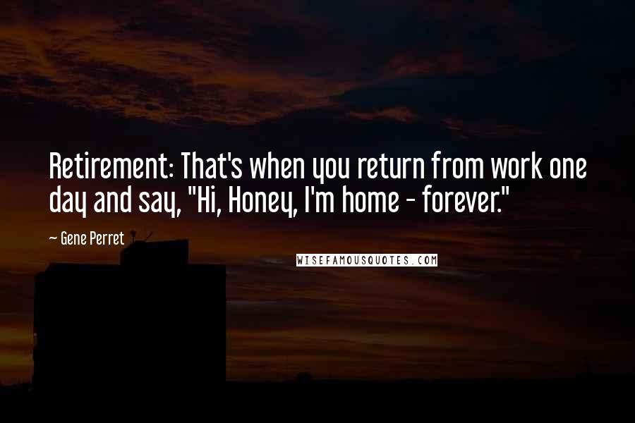 Gene Perret Quotes: Retirement: That's when you return from work one day and say, "Hi, Honey, I'm home - forever."