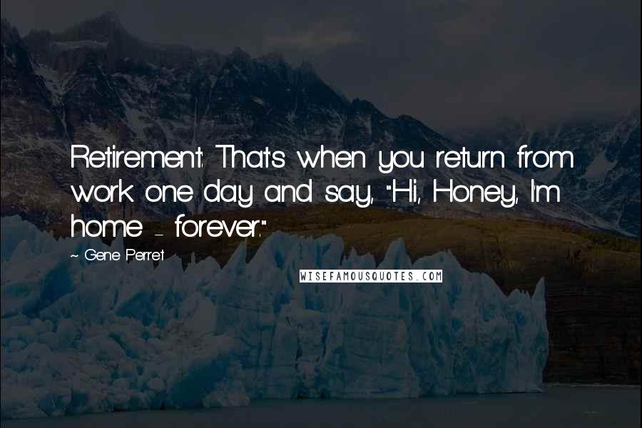 Gene Perret Quotes: Retirement: That's when you return from work one day and say, "Hi, Honey, I'm home - forever."