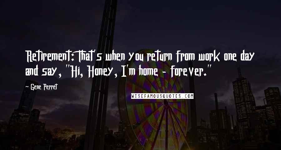 Gene Perret Quotes: Retirement: That's when you return from work one day and say, "Hi, Honey, I'm home - forever."