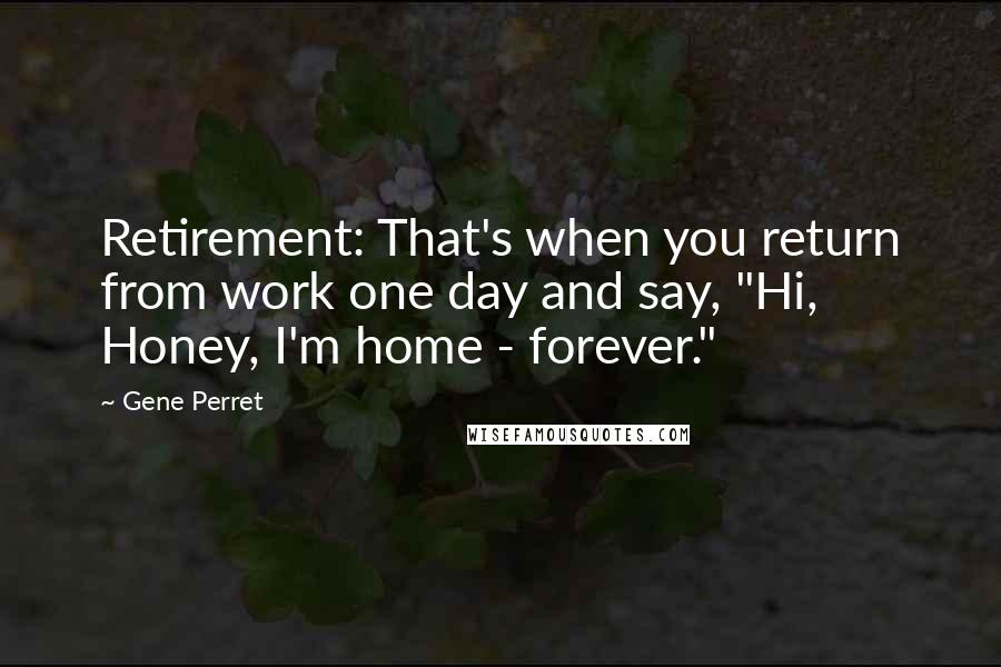 Gene Perret Quotes: Retirement: That's when you return from work one day and say, "Hi, Honey, I'm home - forever."