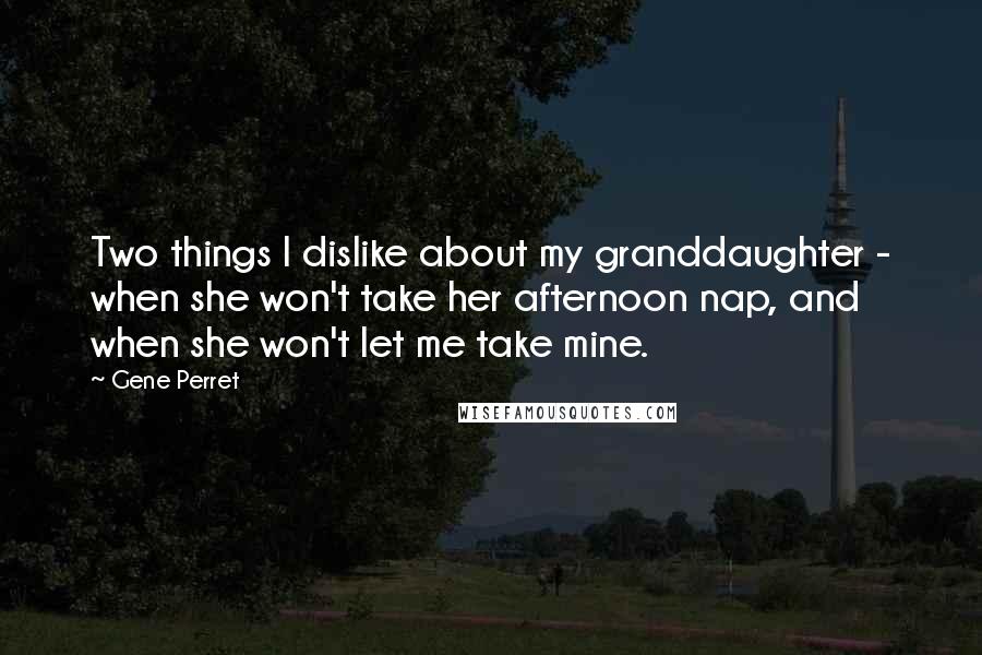 Gene Perret Quotes: Two things I dislike about my granddaughter - when she won't take her afternoon nap, and when she won't let me take mine.