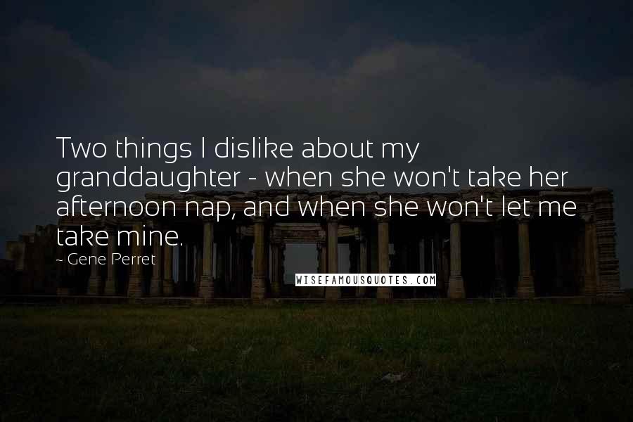 Gene Perret Quotes: Two things I dislike about my granddaughter - when she won't take her afternoon nap, and when she won't let me take mine.