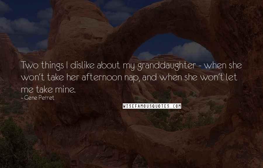 Gene Perret Quotes: Two things I dislike about my granddaughter - when she won't take her afternoon nap, and when she won't let me take mine.