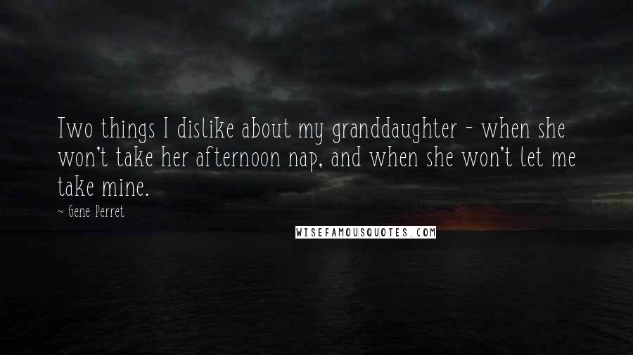 Gene Perret Quotes: Two things I dislike about my granddaughter - when she won't take her afternoon nap, and when she won't let me take mine.