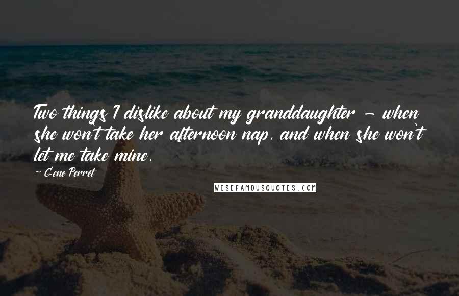 Gene Perret Quotes: Two things I dislike about my granddaughter - when she won't take her afternoon nap, and when she won't let me take mine.