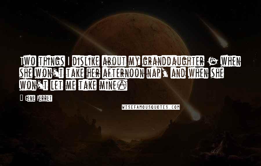 Gene Perret Quotes: Two things I dislike about my granddaughter - when she won't take her afternoon nap, and when she won't let me take mine.