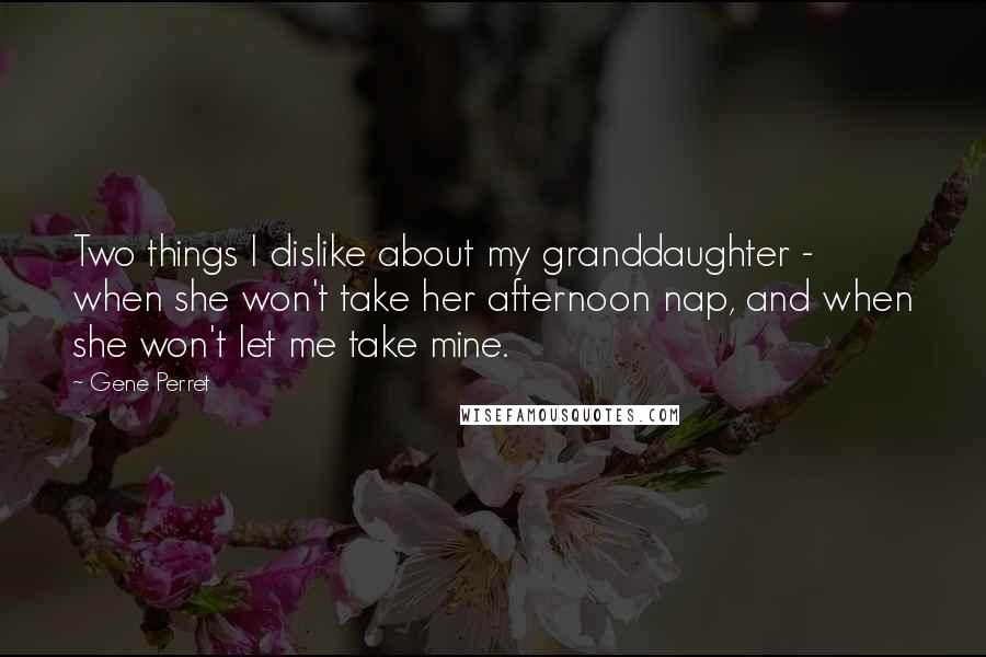 Gene Perret Quotes: Two things I dislike about my granddaughter - when she won't take her afternoon nap, and when she won't let me take mine.