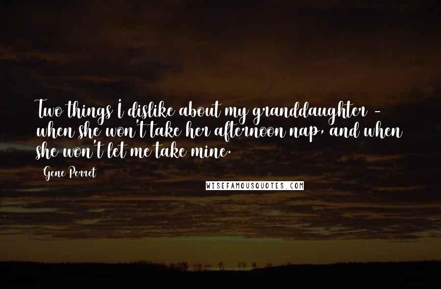 Gene Perret Quotes: Two things I dislike about my granddaughter - when she won't take her afternoon nap, and when she won't let me take mine.