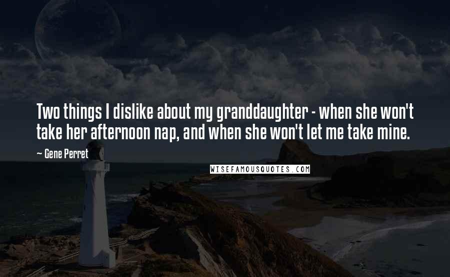 Gene Perret Quotes: Two things I dislike about my granddaughter - when she won't take her afternoon nap, and when she won't let me take mine.