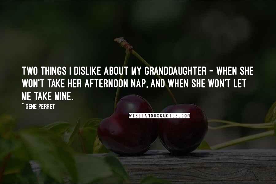 Gene Perret Quotes: Two things I dislike about my granddaughter - when she won't take her afternoon nap, and when she won't let me take mine.