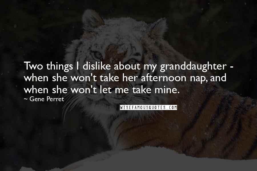 Gene Perret Quotes: Two things I dislike about my granddaughter - when she won't take her afternoon nap, and when she won't let me take mine.