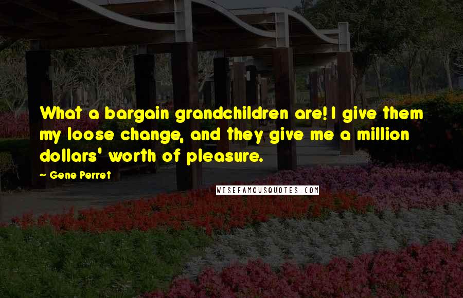 Gene Perret Quotes: What a bargain grandchildren are! I give them my loose change, and they give me a million dollars' worth of pleasure.