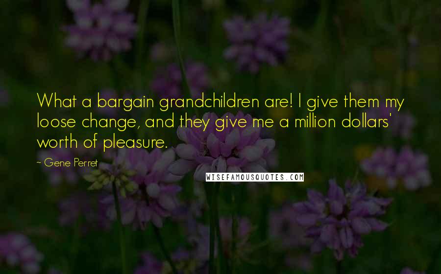 Gene Perret Quotes: What a bargain grandchildren are! I give them my loose change, and they give me a million dollars' worth of pleasure.