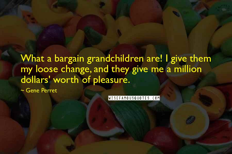 Gene Perret Quotes: What a bargain grandchildren are! I give them my loose change, and they give me a million dollars' worth of pleasure.