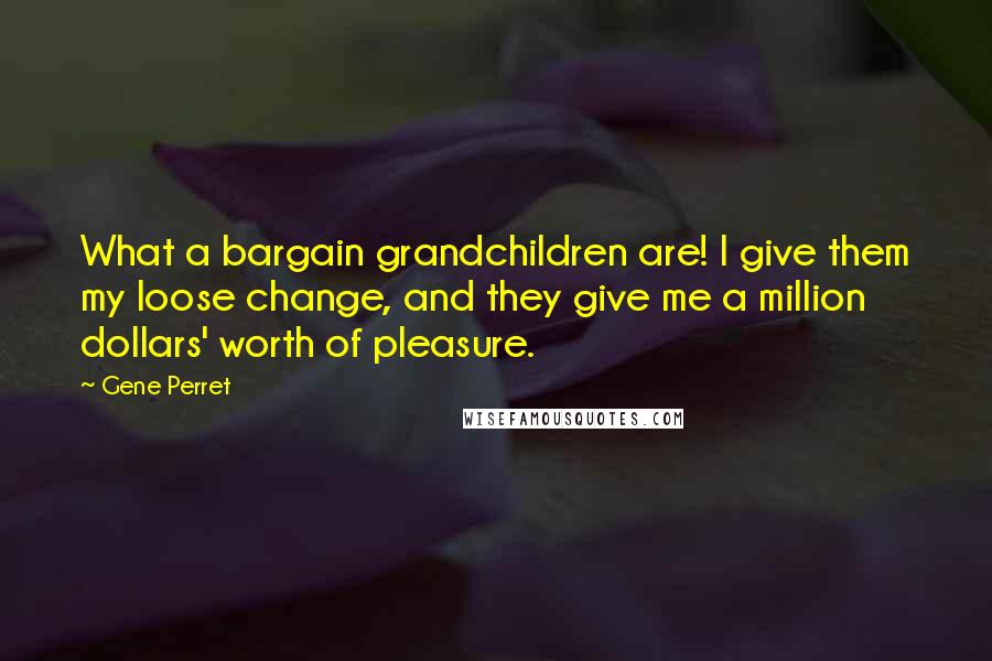 Gene Perret Quotes: What a bargain grandchildren are! I give them my loose change, and they give me a million dollars' worth of pleasure.