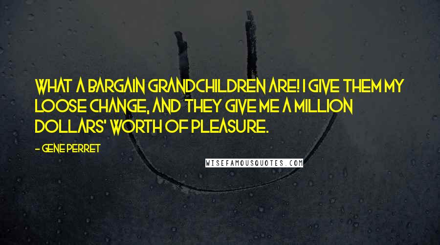 Gene Perret Quotes: What a bargain grandchildren are! I give them my loose change, and they give me a million dollars' worth of pleasure.