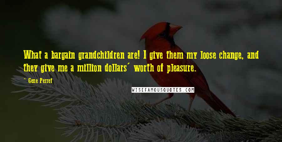 Gene Perret Quotes: What a bargain grandchildren are! I give them my loose change, and they give me a million dollars' worth of pleasure.
