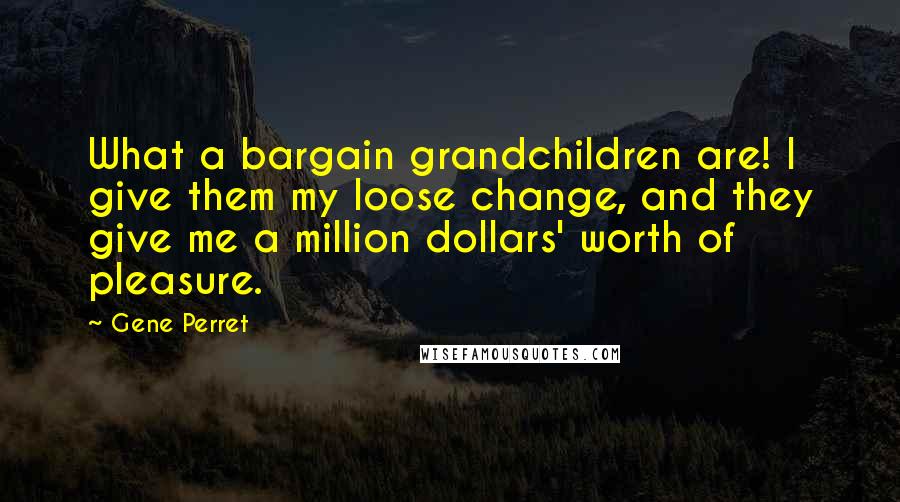 Gene Perret Quotes: What a bargain grandchildren are! I give them my loose change, and they give me a million dollars' worth of pleasure.