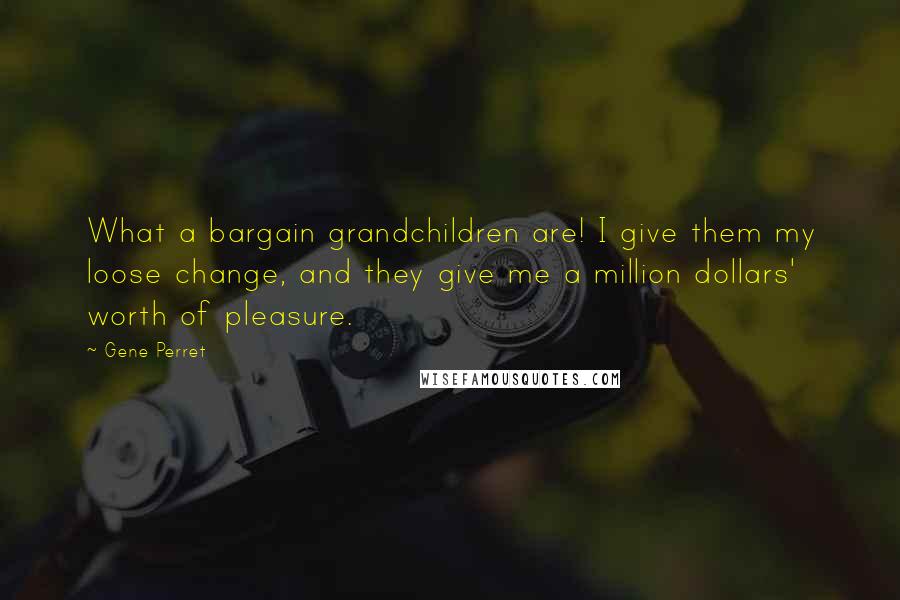 Gene Perret Quotes: What a bargain grandchildren are! I give them my loose change, and they give me a million dollars' worth of pleasure.