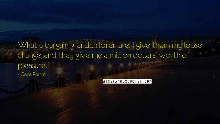 Gene Perret Quotes: What a bargain grandchildren are! I give them my loose change, and they give me a million dollars' worth of pleasure.