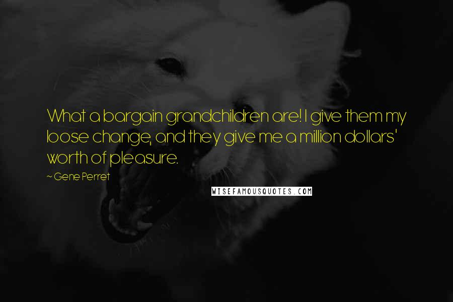 Gene Perret Quotes: What a bargain grandchildren are! I give them my loose change, and they give me a million dollars' worth of pleasure.