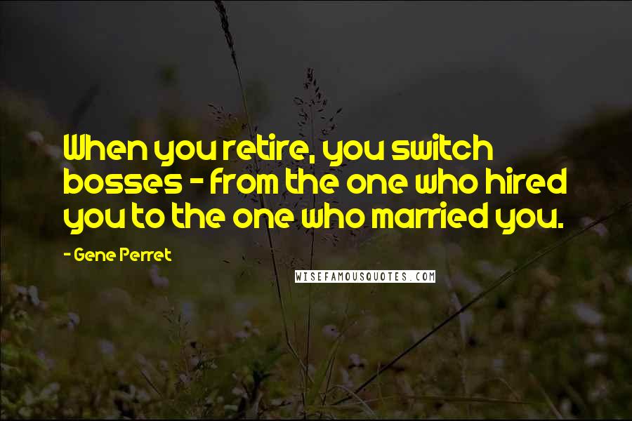 Gene Perret Quotes: When you retire, you switch bosses - from the one who hired you to the one who married you.