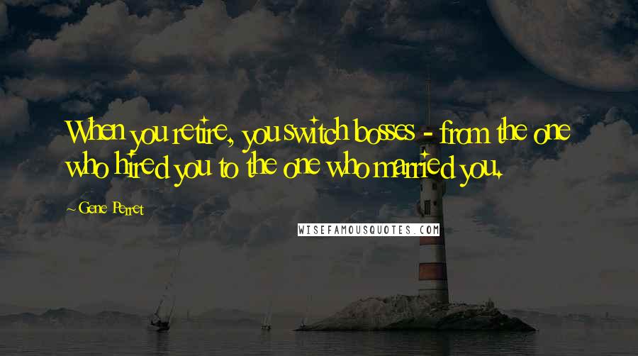 Gene Perret Quotes: When you retire, you switch bosses - from the one who hired you to the one who married you.