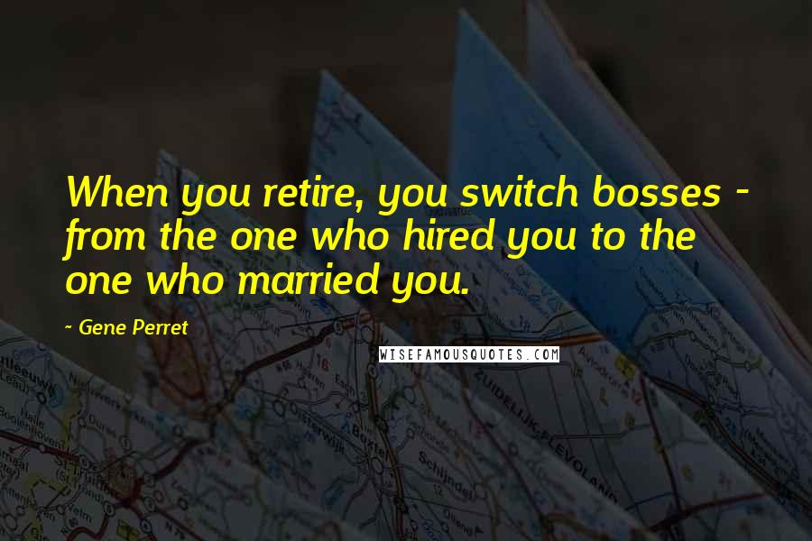 Gene Perret Quotes: When you retire, you switch bosses - from the one who hired you to the one who married you.