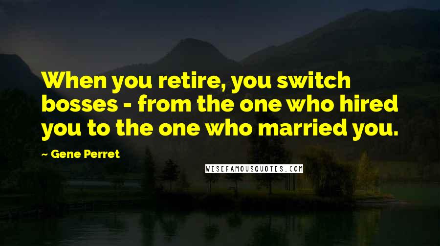 Gene Perret Quotes: When you retire, you switch bosses - from the one who hired you to the one who married you.