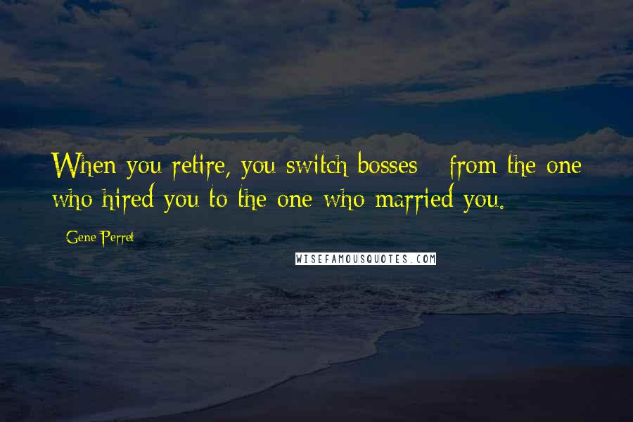 Gene Perret Quotes: When you retire, you switch bosses - from the one who hired you to the one who married you.