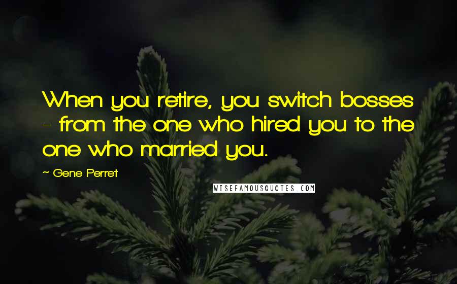 Gene Perret Quotes: When you retire, you switch bosses - from the one who hired you to the one who married you.