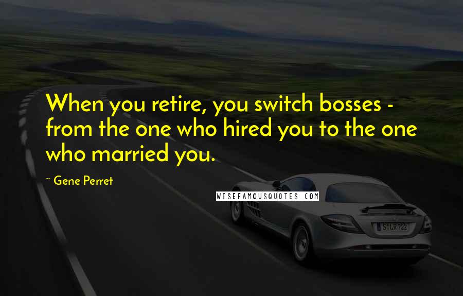 Gene Perret Quotes: When you retire, you switch bosses - from the one who hired you to the one who married you.